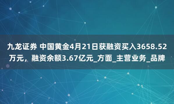 九龙证券 中国黄金4月21日获融资买入3658.52万元，融资余额3.67亿元_方面_主营业务_品牌