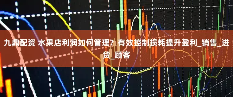 九鼎配资 水果店利润如何管理？有效控制损耗提升盈利_销售_进货_顾客