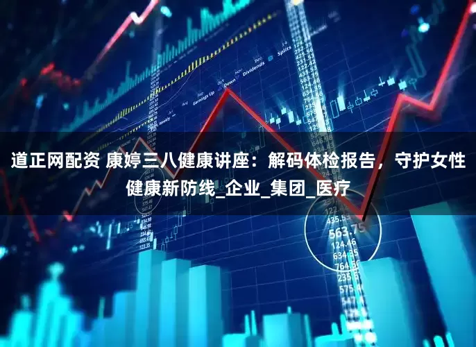 道正网配资 康婷三八健康讲座：解码体检报告，守护女性健康新防线_企业_集团_医疗