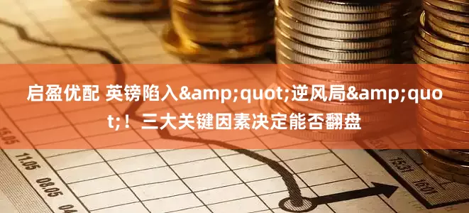 启盈优配 英镑陷入&quot;逆风局&quot;！三大关键因素决定能否翻盘