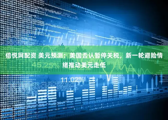 倍悦网配资 美元预测：美国否认暂停关税，新一轮避险情绪推动美元走低