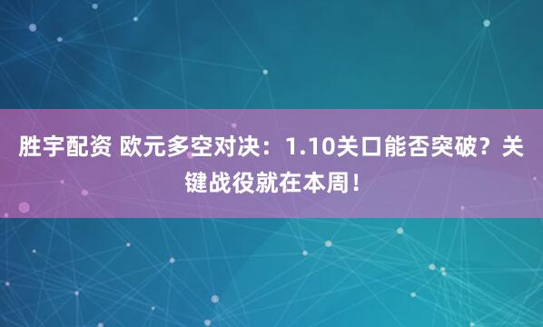 胜宇配资 欧元多空对决：1.10关口能否突破？关键战役就在本周！