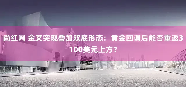尚红网 金叉突现叠加双底形态：黄金回调后能否重返3100美元上方？