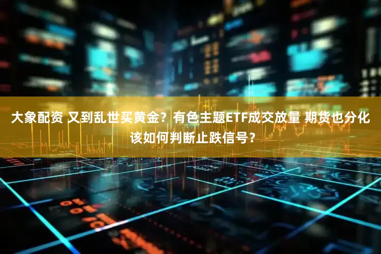 大象配资 又到乱世买黄金？有色主题ETF成交放量 期货也分化 该如何判断止跌信号？