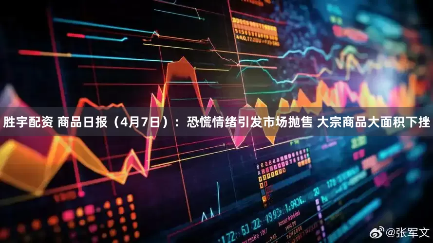 胜宇配资 商品日报（4月7日）：恐慌情绪引发市场抛售 大宗商品大面积下挫