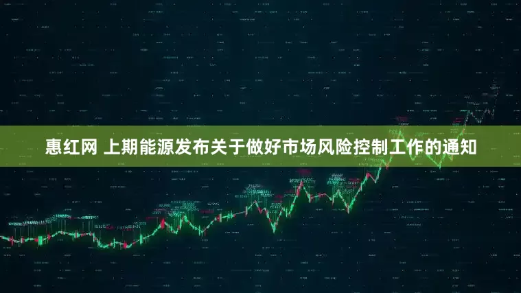 惠红网 上期能源发布关于做好市场风险控制工作的通知