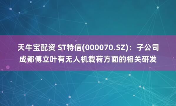 天牛宝配资 ST特信(000070.SZ)：子公司成都傅立叶有无人机载荷方面的相关研发