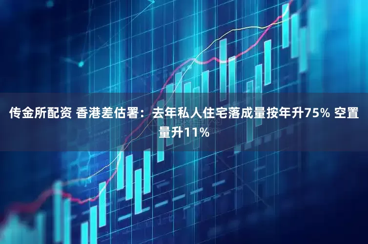 传金所配资 香港差估署：去年私人住宅落成量按年升75% 空置量升11%
