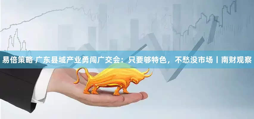 易倍策略 广东县域产业勇闯广交会：只要够特色，不愁没市场丨南财观察
