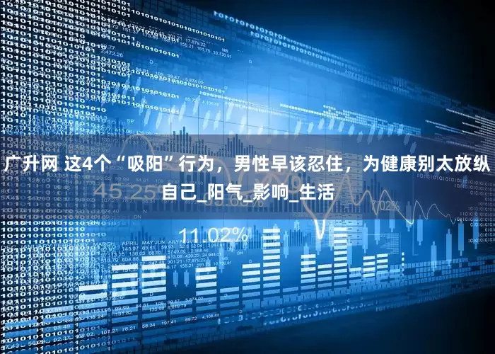 广升网 这4个“吸阳”行为，男性早该忍住，为健康别太放纵自己_阳气_影响_生活