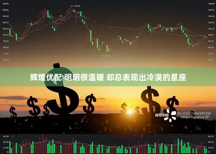 辉煌优配 明明很温暖 却总表现出冷漠的星座