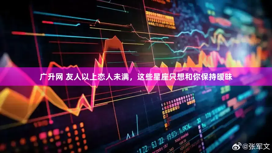 广升网 友人以上恋人未满，这些星座只想和你保持暧昧