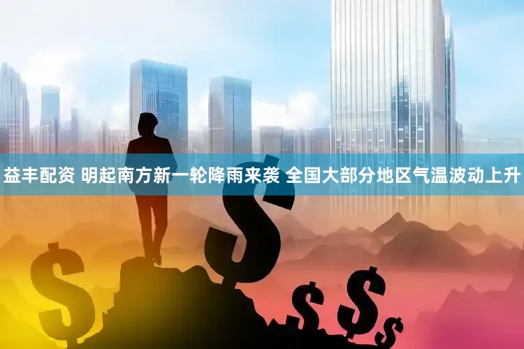 益丰配资 明起南方新一轮降雨来袭 全国大部分地区气温波动上升