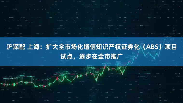 沪深配 上海：扩大全市场化增信知识产权证券化（ABS）项目试点，逐步在全市推广
