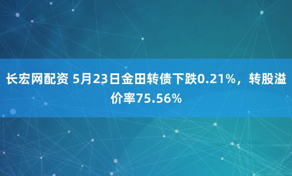 长宏网配资 5月23日金田转债下跌0.21%，转股溢价率75.56%