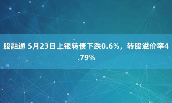 股融通 5月23日上银转债下跌0.6%，转股溢价率4.79%