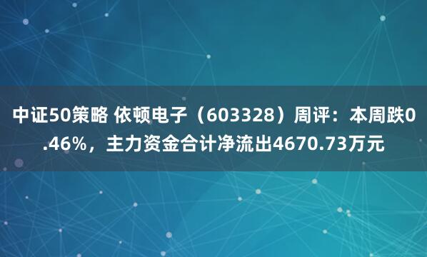 中证50策略 依顿电子（603328）周评：本周跌0.46%，主力资金合计净流出4670.73万元