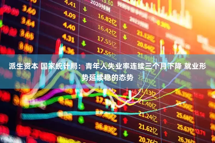 派生资本 国家统计局：青年人失业率连续三个月下降 就业形势延续稳的态势