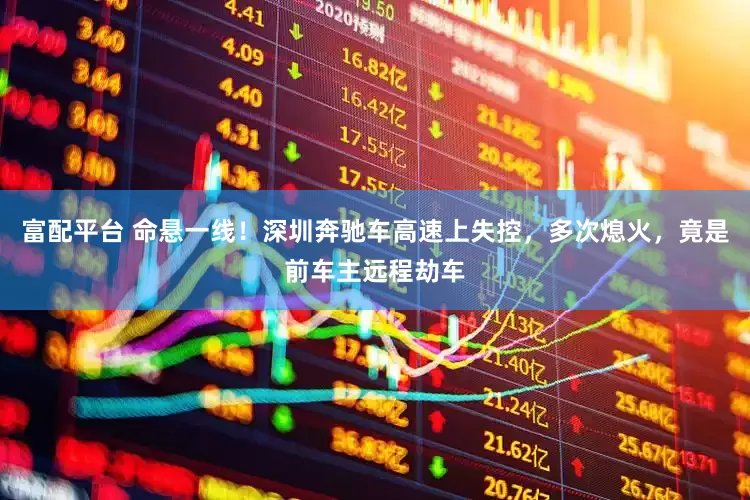 富配平台 命悬一线！深圳奔驰车高速上失控，多次熄火，竟是前车主远程劫车