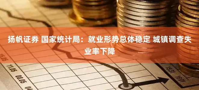 扬帆证券 国家统计局：就业形势总体稳定 城镇调查失业率下降