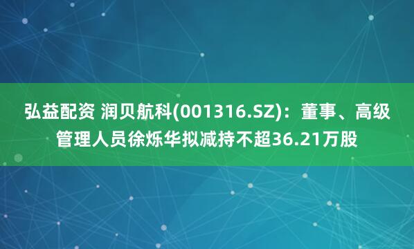 弘益配资 润贝航科(001316.SZ)：董事、高级管理人员徐烁华拟减持不超36.21万股