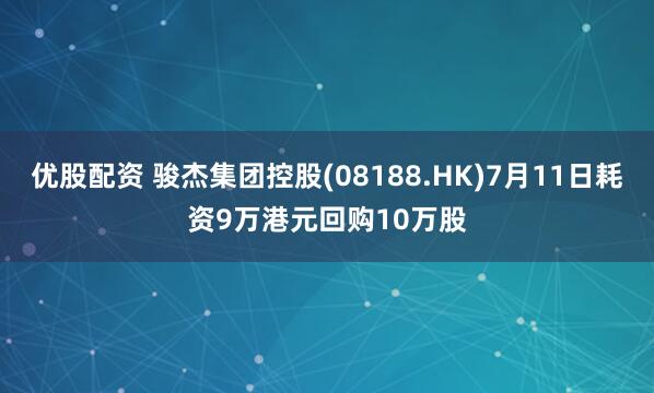 优股配资 骏杰集团控股(08188.HK)7月11日耗资9万港元回购10万股
