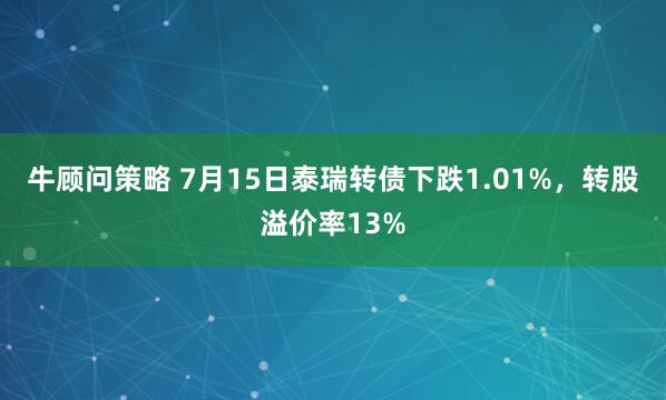 牛顾问策略 7月15日泰瑞转债下跌1.01%，转股溢价率13%