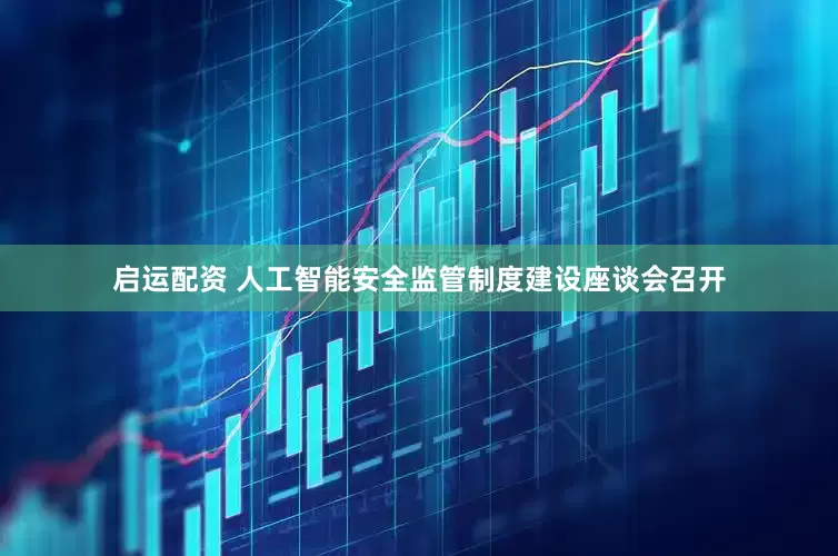 启运配资 人工智能安全监管制度建设座谈会召开