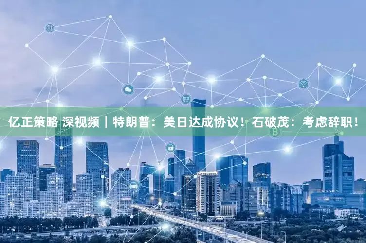 亿正策略 深视频｜特朗普：美日达成协议！石破茂：考虑辞职！