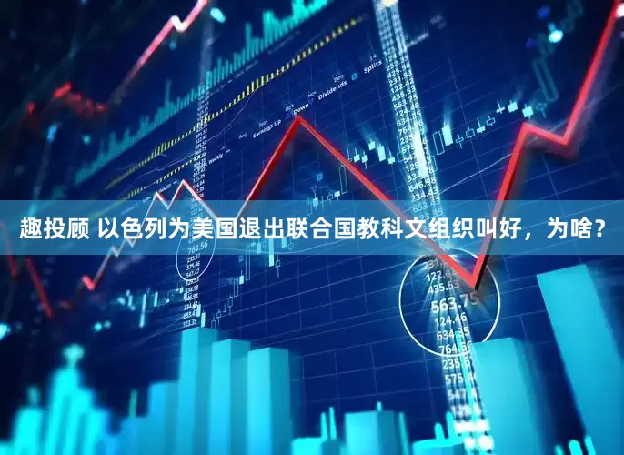 趣投顾 以色列为美国退出联合国教科文组织叫好，为啥？