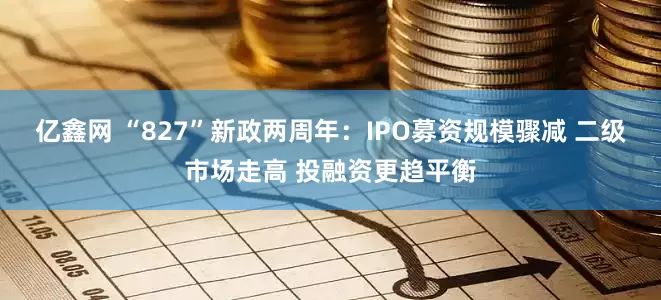 亿鑫网 “827”新政两周年：IPO募资规模骤减 二级市场走高 投融资更趋平衡