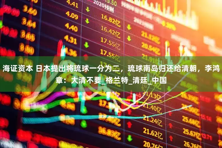 海证资本 日本提出将琉球一分为二，琉球南岛归还给清朝，李鸿章：大清不要_格兰特_清廷_中国