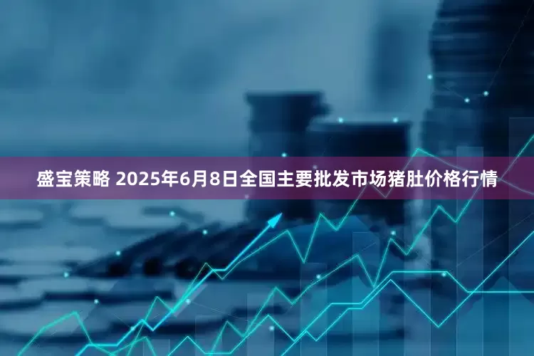 盛宝策略 2025年6月8日全国主要批发市场猪肚价格行情