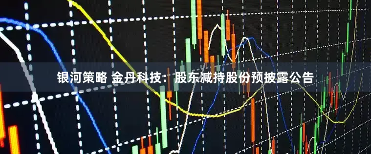 银河策略 金丹科技：股东减持股份预披露公告