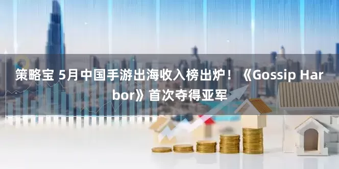 策略宝 5月中国手游出海收入榜出炉！《Gossip Harbor》首次夺得亚军