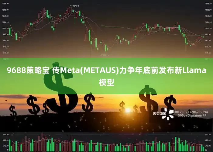 9688策略宝 传Meta(METAUS)力争年底前发布新Llama模型