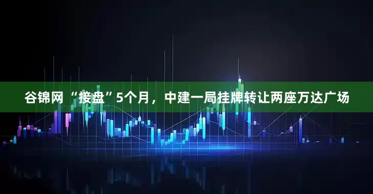 谷锦网 “接盘”5个月，中建一局挂牌转让两座万达广场