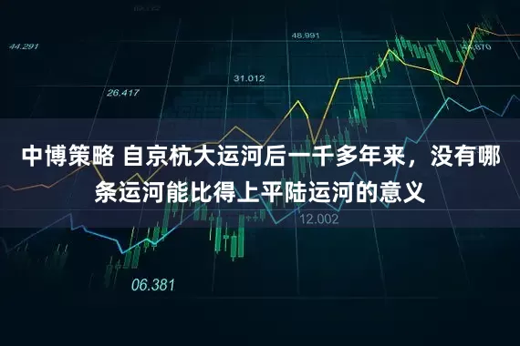 中博策略 自京杭大运河后一千多年来，没有哪条运河能比得上平陆运河的意义