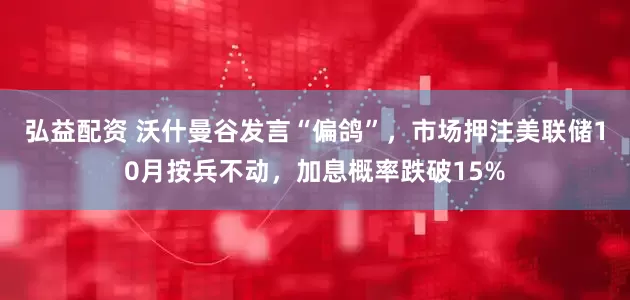 弘益配资 沃什曼谷发言“偏鸽”，市场押注美联储10月按兵不动，加息概率跌破15%