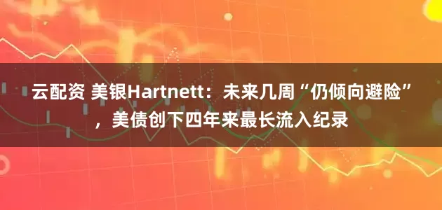 云配资 美银Hartnett：未来几周“仍倾向避险”，美债创下四年来最长流入纪录